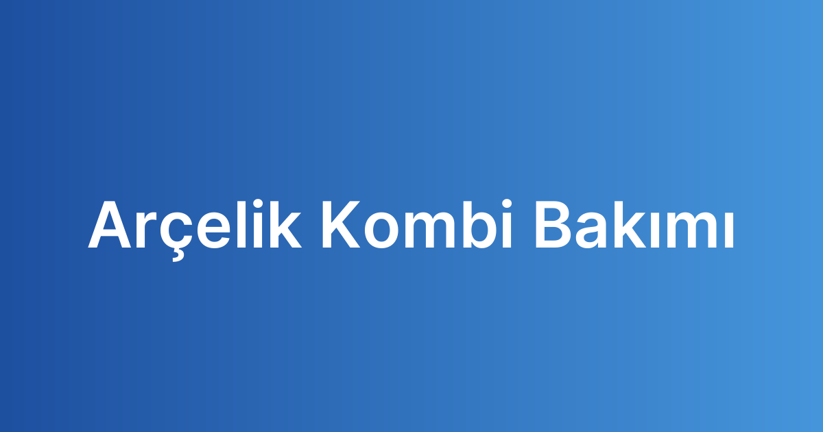 arçelik kombi bakımı